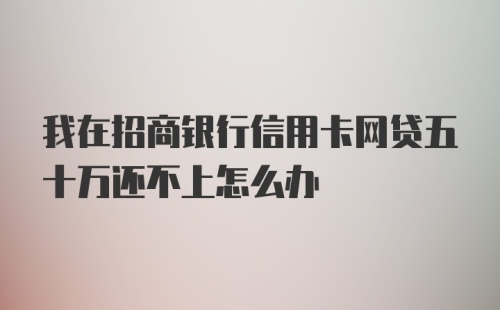 我在招商银行信用卡网贷五十万还不上怎么办