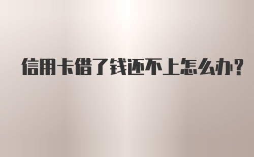 信用卡借了钱还不上怎么办？