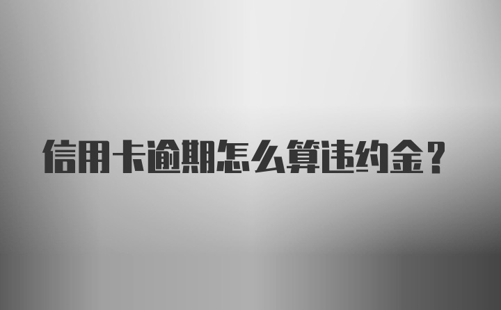 信用卡逾期怎么算违约金？