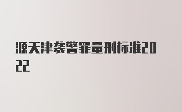 源天津袭警罪量刑标准2022