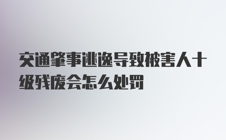 交通肇事逃逸导致被害人十级残废会怎么处罚