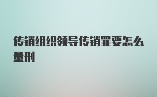 传销组织领导传销罪要怎么量刑