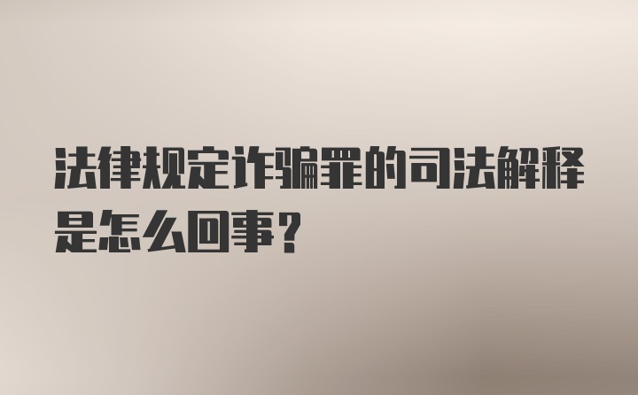 法律规定诈骗罪的司法解释是怎么回事？