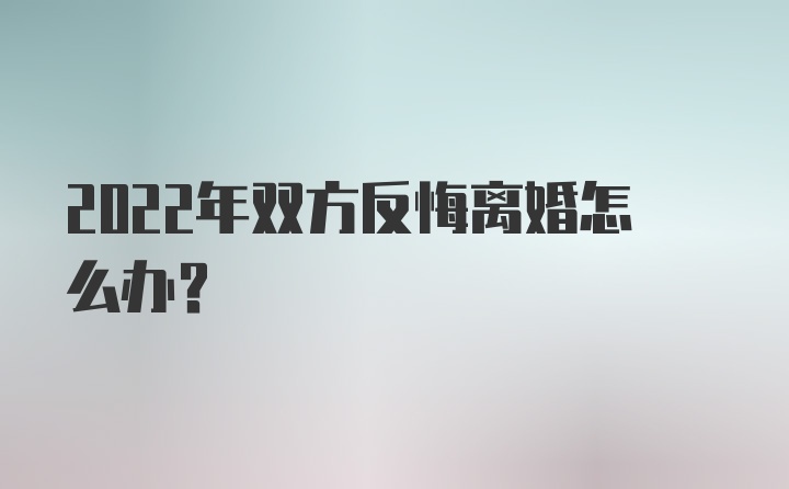 2022年双方反悔离婚怎么办？