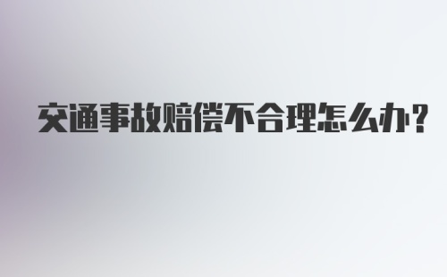 交通事故赔偿不合理怎么办?