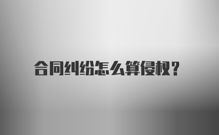 合同纠纷怎么算侵权？