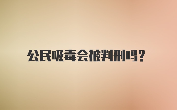 公民吸毒会被判刑吗？