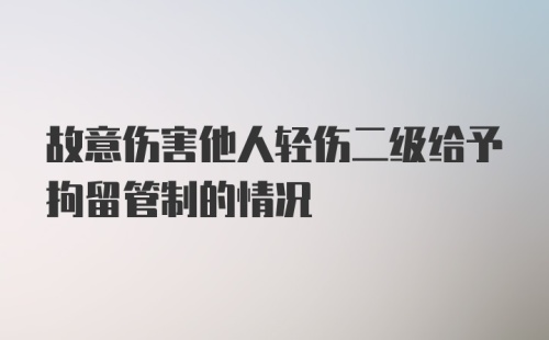 故意伤害他人轻伤二级给予拘留管制的情况