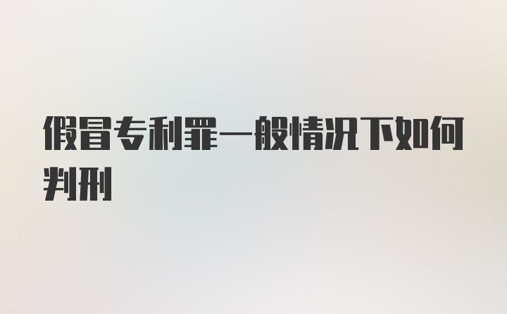 假冒专利罪一般情况下如何判刑