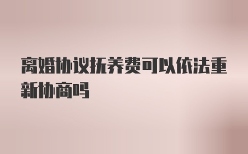 离婚协议抚养费可以依法重新协商吗