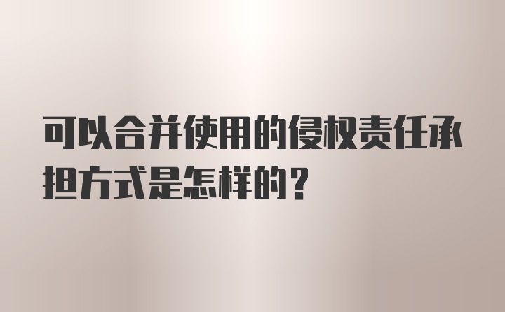 可以合并使用的侵权责任承担方式是怎样的？