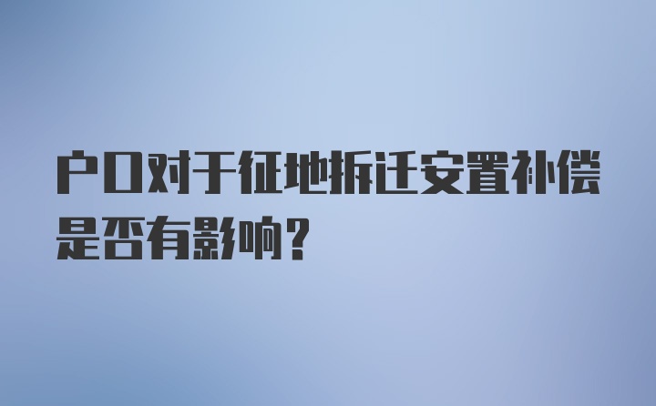 户口对于征地拆迁安置补偿是否有影响？