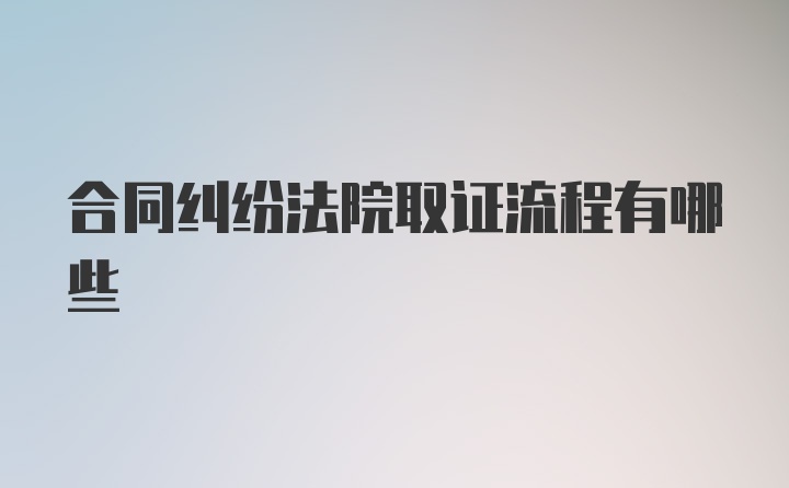 合同纠纷法院取证流程有哪些