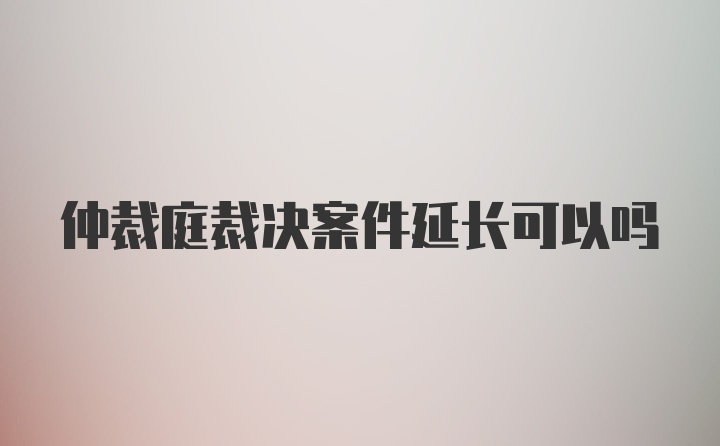 仲裁庭裁决案件延长可以吗