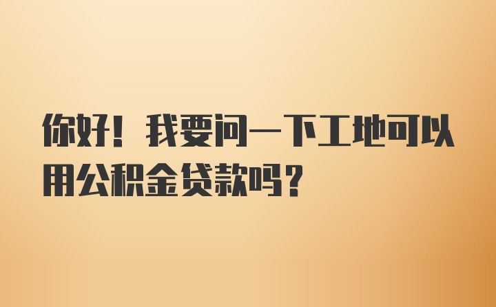 你好！我要问一下工地可以用公积金贷款吗？