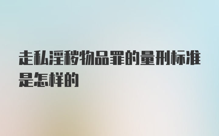 走私淫秽物品罪的量刑标准是怎样的