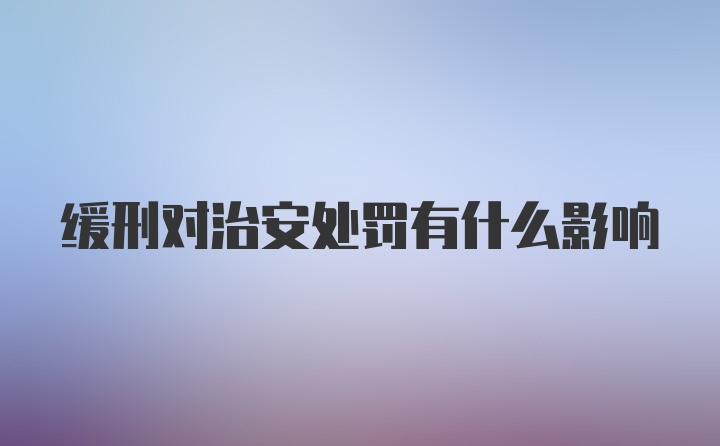 缓刑对治安处罚有什么影响