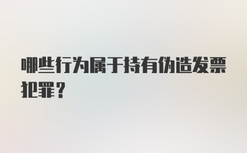 哪些行为属于持有伪造发票犯罪？