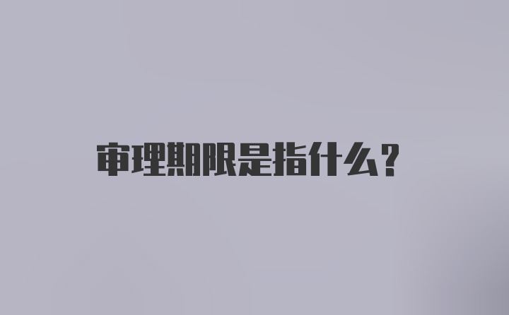 审理期限是指什么？