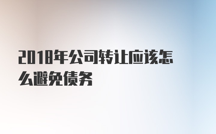 2018年公司转让应该怎么避免债务