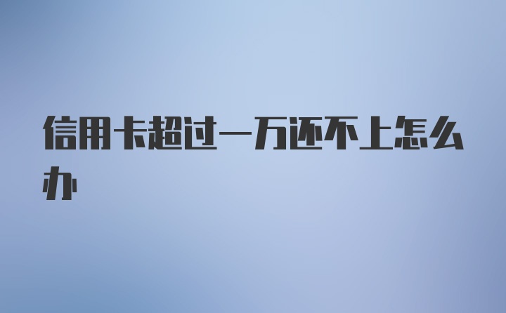 信用卡超过一万还不上怎么办