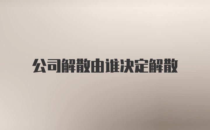 公司解散由谁决定解散