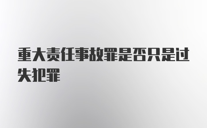 重大责任事故罪是否只是过失犯罪