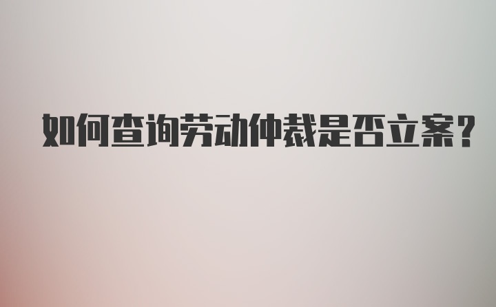 如何查询劳动仲裁是否立案？