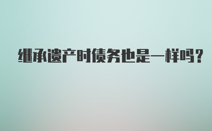 继承遗产时债务也是一样吗？