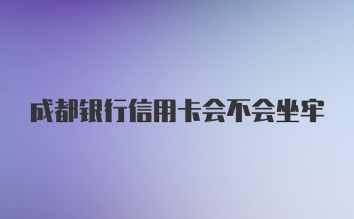 成都银行信用卡会不会坐牢