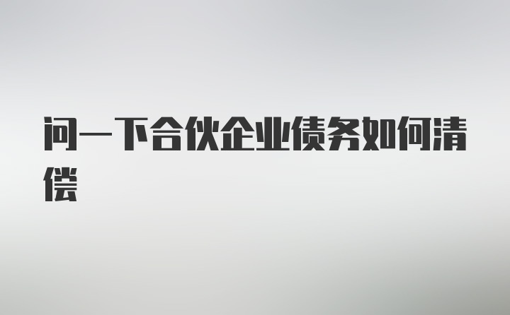 问一下合伙企业债务如何清偿