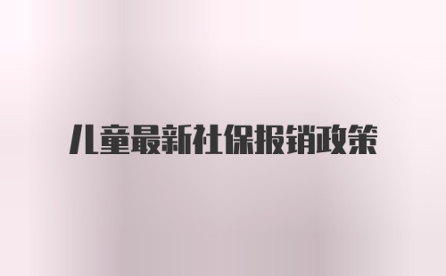 儿童最新社保报销政策