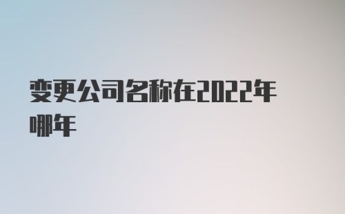 变更公司名称在2022年哪年