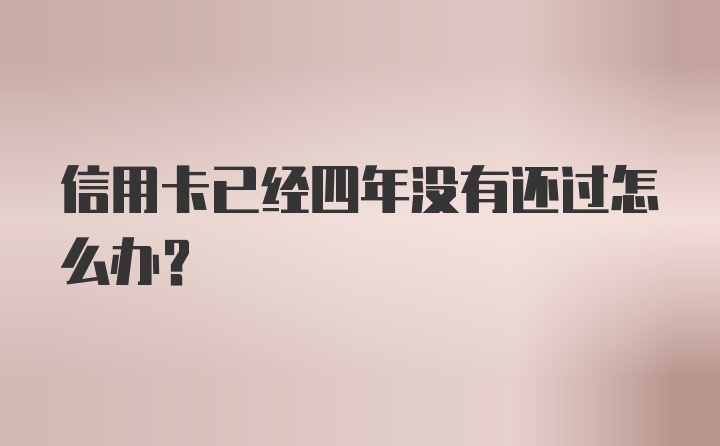 信用卡已经四年没有还过怎么办？