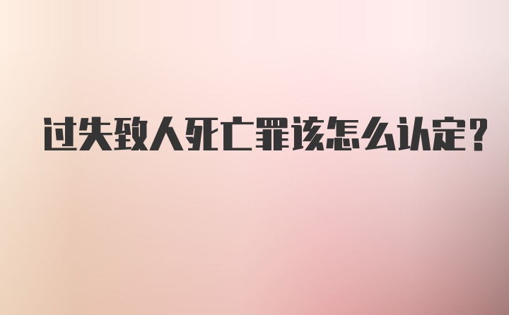 过失致人死亡罪该怎么认定？