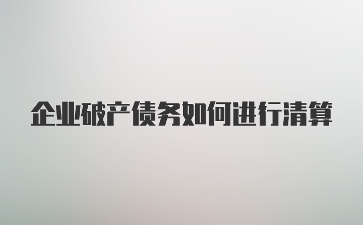 企业破产债务如何进行清算