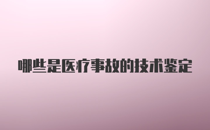 哪些是医疗事故的技术鉴定