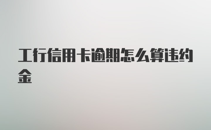 工行信用卡逾期怎么算违约金