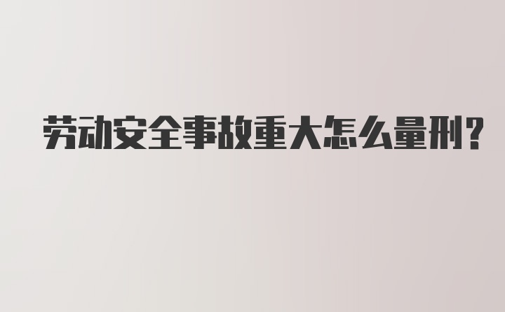 劳动安全事故重大怎么量刑？