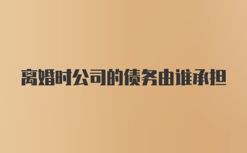 离婚时公司的债务由谁承担