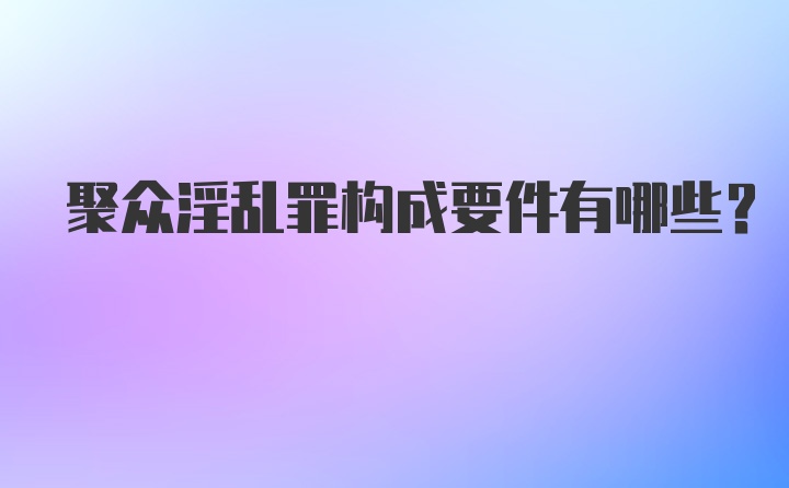 聚众淫乱罪构成要件有哪些?