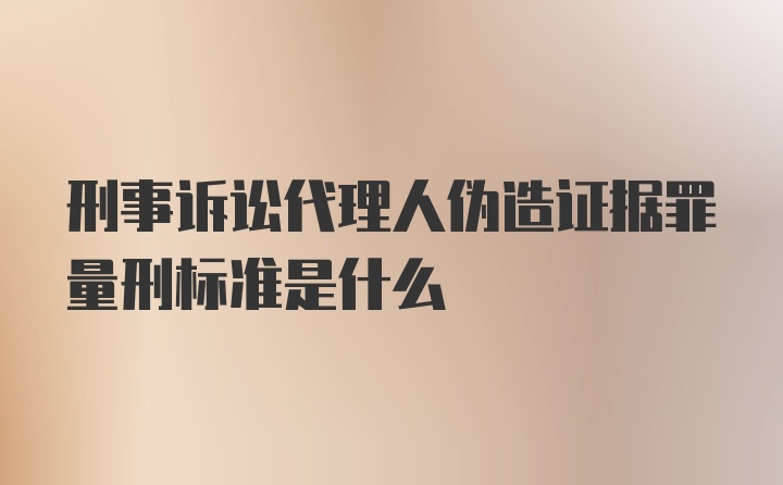 刑事诉讼代理人伪造证据罪量刑标准是什么