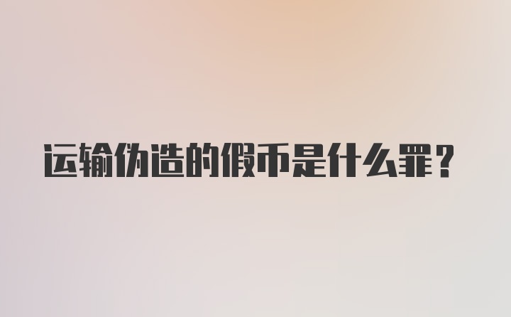 运输伪造的假币是什么罪？