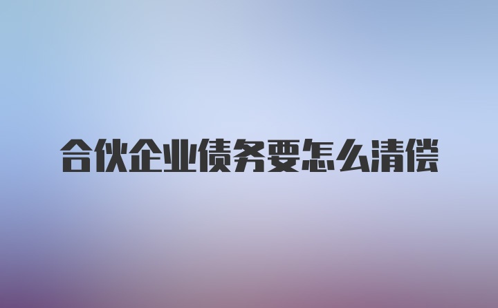 合伙企业债务要怎么清偿