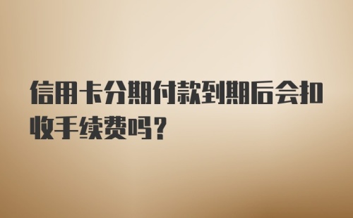 信用卡分期付款到期后会扣收手续费吗？