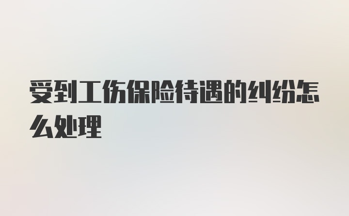 受到工伤保险待遇的纠纷怎么处理