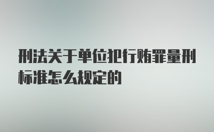 刑法关于单位犯行贿罪量刑标准怎么规定的