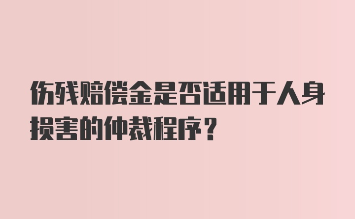 伤残赔偿金是否适用于人身损害的仲裁程序？