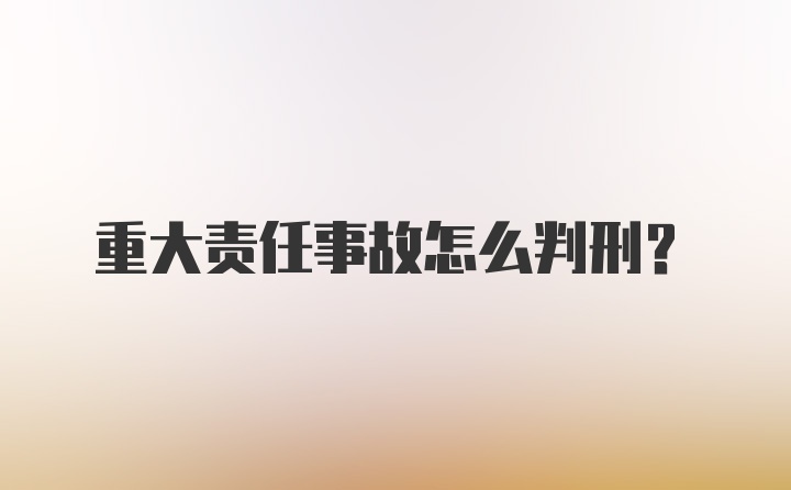 重大责任事故怎么判刑？