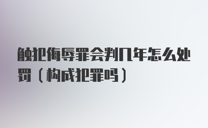 触犯侮辱罪会判几年怎么处罚（构成犯罪吗）